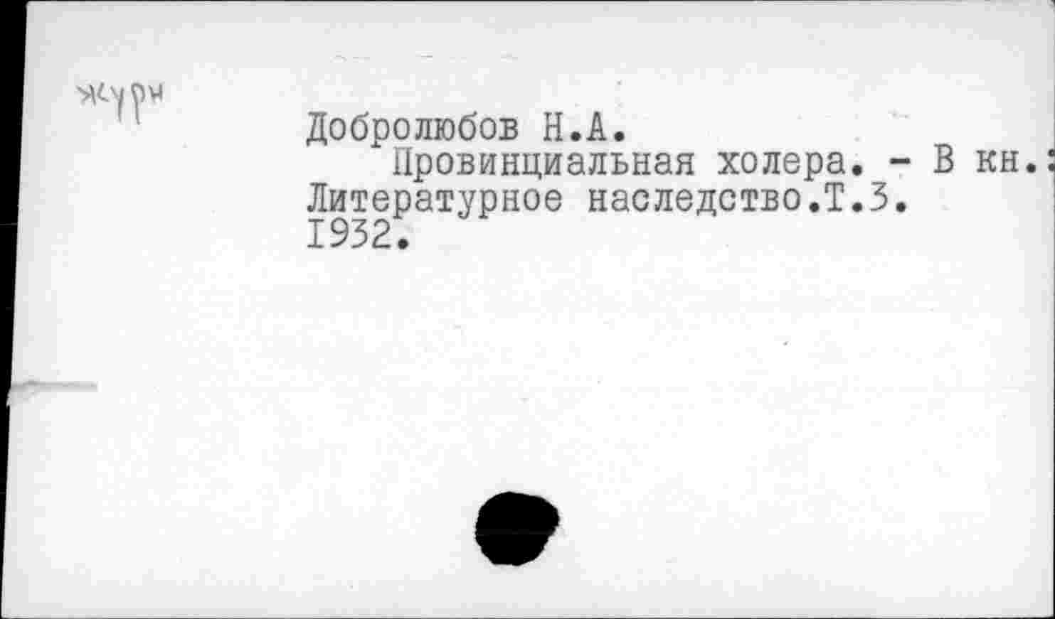 ﻿Добролюбов Н.А.
Провинциальная холера. - В кн. Литературное наследство.Т.З. 1932.